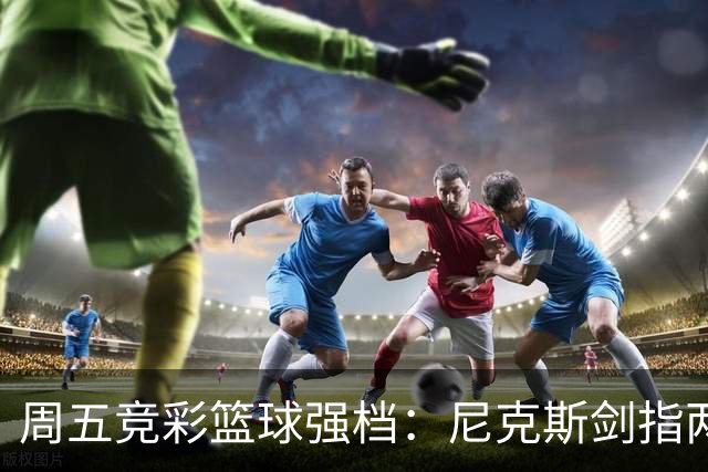 周五竞彩篮球强档：尼克斯剑指两连胜 马刺主场绝地反击