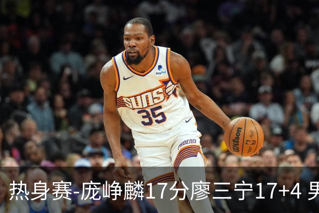 热身赛-庞峥麟17分廖三宁17+4 男篮遭FMP拉德尼基绝杀