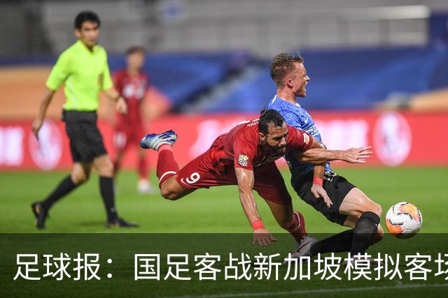 足球报：国足客战新加坡模拟客场比赛，考验球队发挥的稳定性